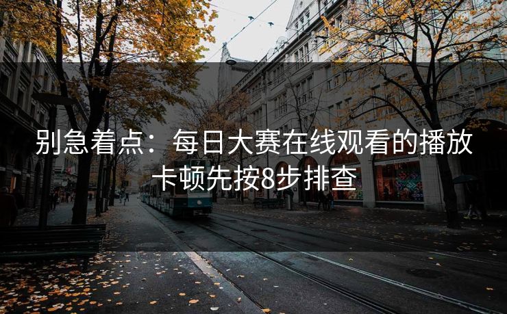 别急着点：每日大赛在线观看的播放卡顿先按8步排查