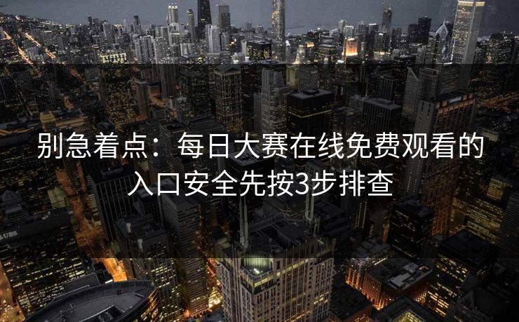 别急着点：每日大赛在线免费观看的入口安全先按3步排查
