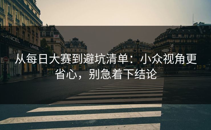 从每日大赛到避坑清单：小众视角更省心，别急着下结论