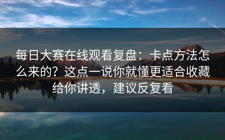 每日大赛在线观看复盘：卡点方法怎么来的？这点一说你就懂更适合收藏给你讲透，建议反复看