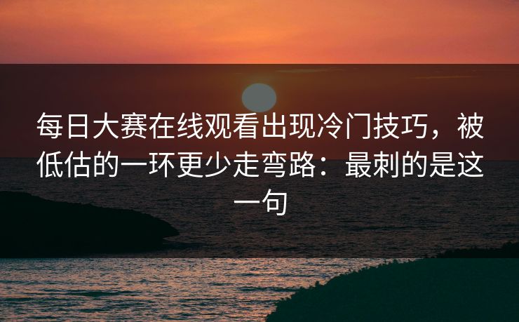 每日大赛在线观看出现冷门技巧，被低估的一环更少走弯路：最刺的是这一句