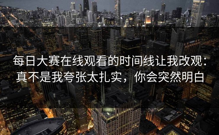 每日大赛在线观看的时间线让我改观：真不是我夸张太扎实，你会突然明白
