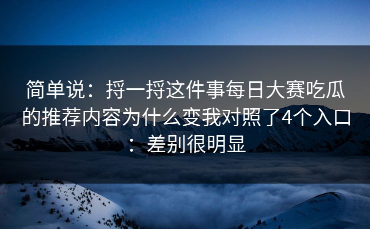 简单说：捋一捋这件事每日大赛吃瓜的推荐内容为什么变我对照了4个入口：差别很明显