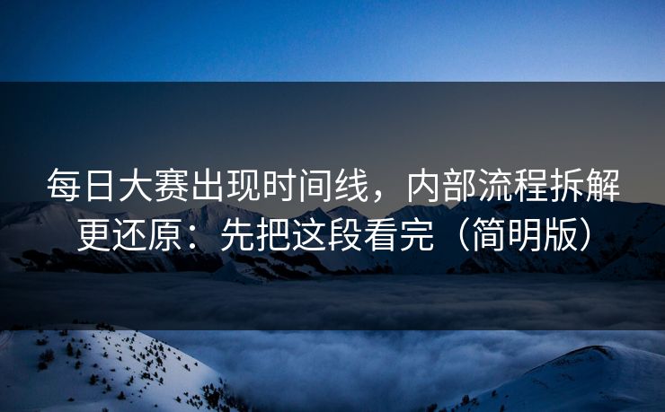 每日大赛出现时间线，内部流程拆解更还原：先把这段看完（简明版）