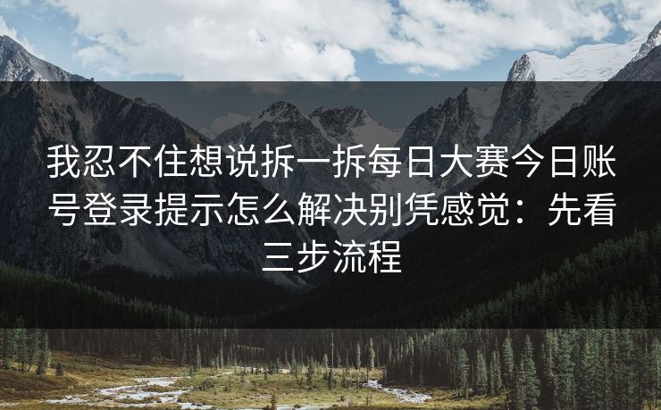 我忍不住想说拆一拆每日大赛今日账号登录提示怎么解决别凭感觉：先看三步流程