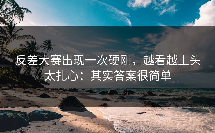 反差大赛出现一次硬刚，越看越上头太扎心：其实答案很简单