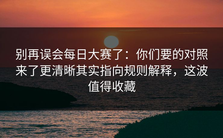 别再误会每日大赛了：你们要的对照来了更清晰其实指向规则解释，这波值得收藏
