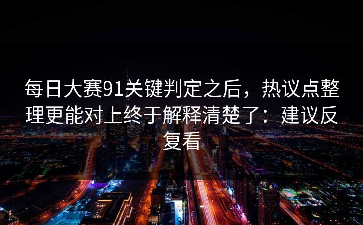 每日大赛91关键判定之后，热议点整理更能对上终于解释清楚了：建议反复看