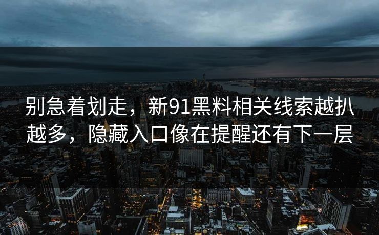 别急着划走，新91黑料相关线索越扒越多，隐藏入口像在提醒还有下一层
