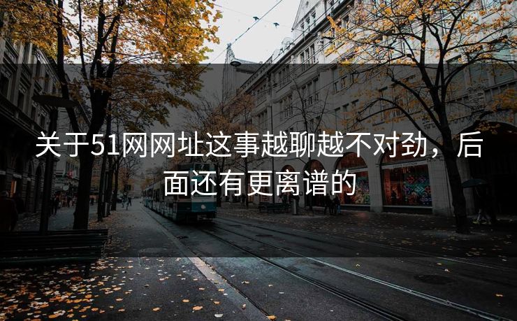 关于51网网址这事越聊越不对劲，后面还有更离谱的