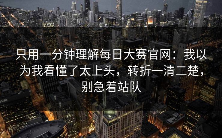 只用一分钟理解每日大赛官网：我以为我看懂了太上头，转折一清二楚，别急着站队