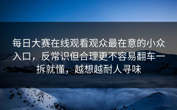 每日大赛在线观看观众最在意的小众入口，反常识但合理更不容易翻车一拆就懂，越想越耐人寻味
