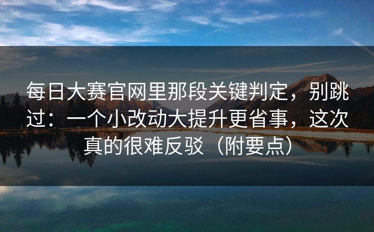 每日大赛官网里那段关键判定，别跳过：一个小改动大提升更省事，这次真的很难反驳（附要点）