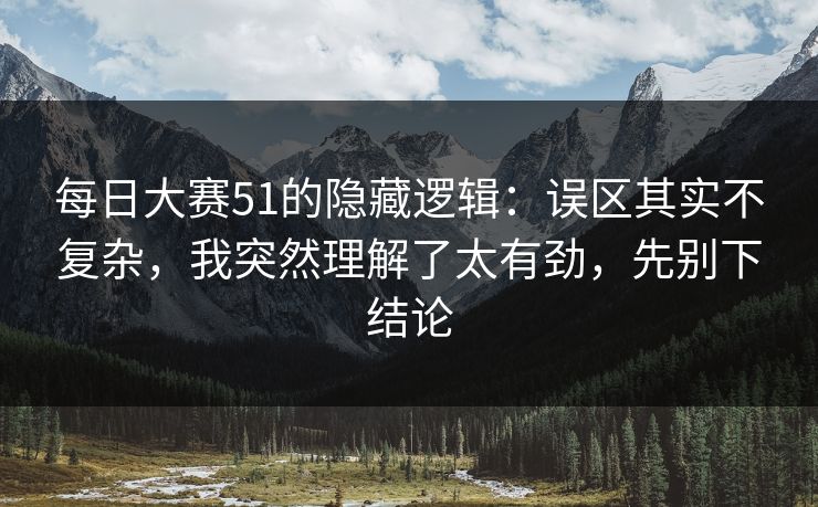 每日大赛51的隐藏逻辑：误区其实不复杂，我突然理解了太有劲，先别下结论