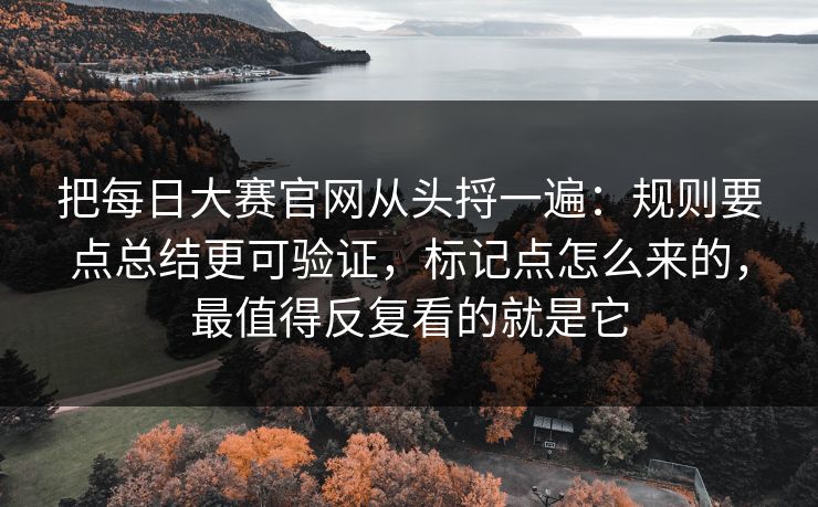 把每日大赛官网从头捋一遍：规则要点总结更可验证，标记点怎么来的，最值得反复看的就是它