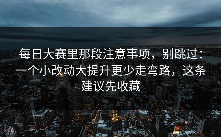每日大赛里那段注意事项，别跳过：一个小改动大提升更少走弯路，这条建议先收藏