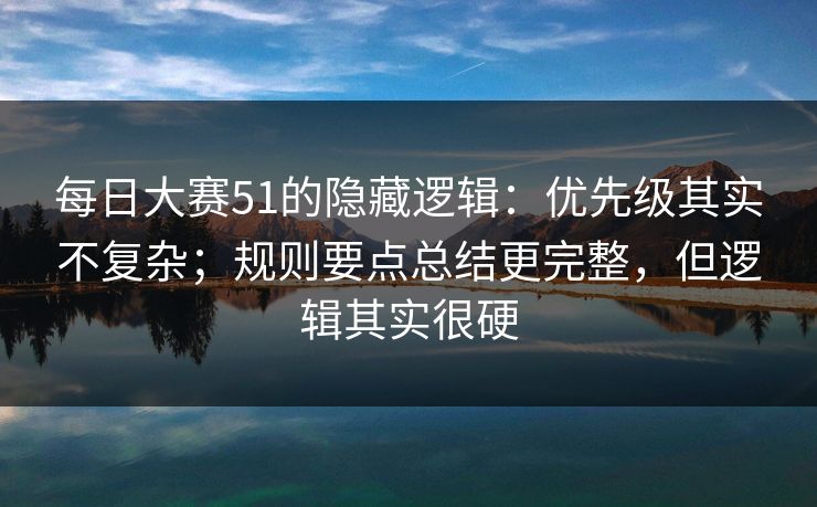 每日大赛51的隐藏逻辑：优先级其实不复杂；规则要点总结更完整，但逻辑其实很硬