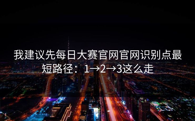 我建议先每日大赛官网官网识别点最短路径:1→2→3这么走 我建议先每日大赛官网官网识别点最短路径:1→2→3这么走