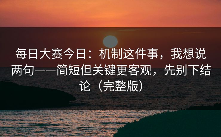 每日大赛今日:机制这件事,我想说两句——简短但关键更客观,先别下结论(完整版) 每日大赛今日:机制这件事,我想说两句——简短但关键更客观,先别下结论(完整版)