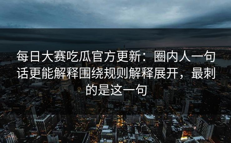 每日大赛吃瓜官方更新：圈内人一句话更能解释围绕规则解释展开，最刺的是这一句