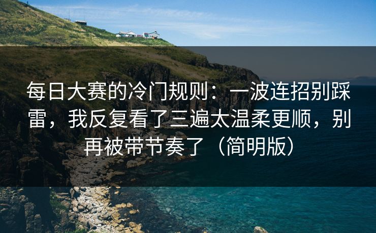 每日大赛的冷门规则：一波连招别踩雷，我反复看了三遍太温柔更顺，别再被带节奏了（简明版）