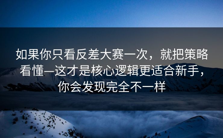 如果你只看反差大赛一次，就把策略看懂—这才是核心逻辑更适合新手，你会发现完全不一样