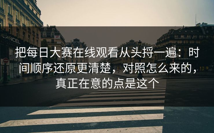 把每日大赛在线观看从头捋一遍：时间顺序还原更清楚，对照怎么来的，真正在意的点是这个