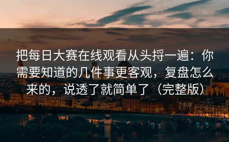 把每日大赛在线观看从头捋一遍：你需要知道的几件事更客观，复盘怎么来的，说透了就简单了（完整版）