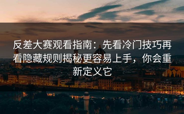 反差大赛观看指南：先看冷门技巧再看隐藏规则揭秘更容易上手，你会重新定义它