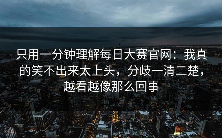 只用一分钟理解每日大赛官网：我真的笑不出来太上头，分歧一清二楚，越看越像那么回事