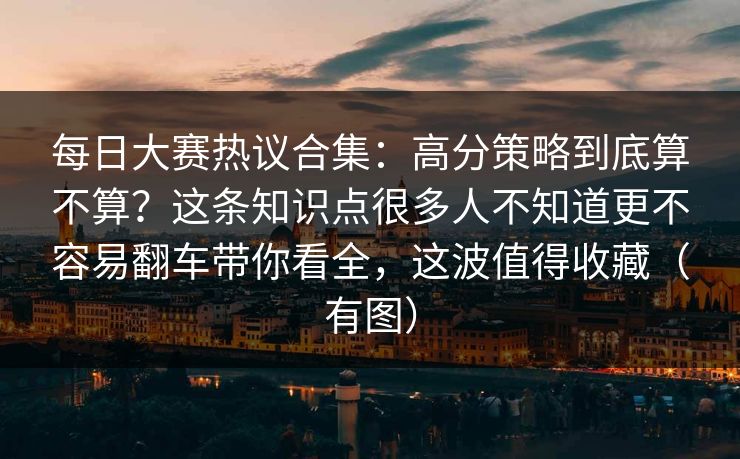 每日大赛热议合集：高分策略到底算不算？这条知识点很多人不知道更不容易翻车带你看全，这波值得收藏（有图）