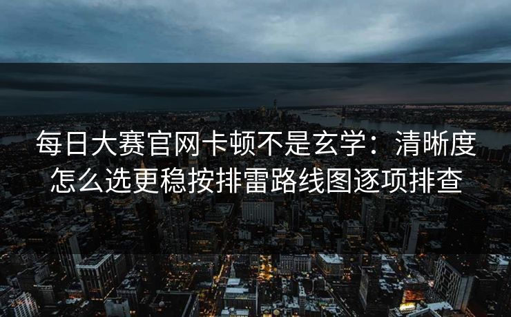 每日大赛官网卡顿不是玄学：清晰度怎么选更稳按排雷路线图逐项排查