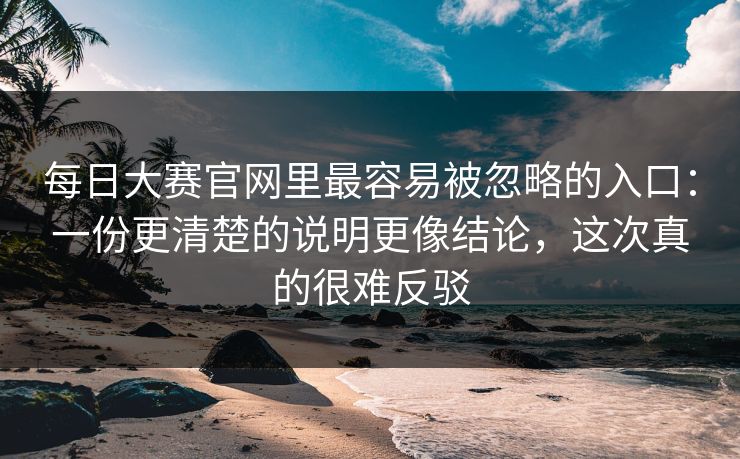每日大赛官网里最容易被忽略的入口：一份更清楚的说明更像结论，这次真的很难反驳