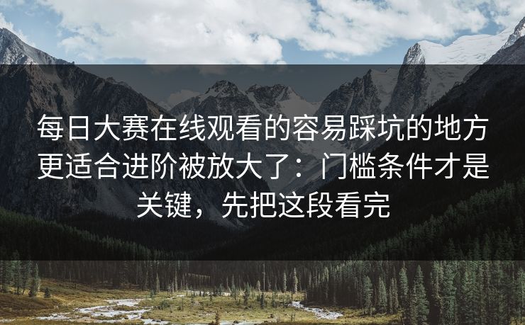 每日大赛在线观看的容易踩坑的地方更适合进阶被放大了：门槛条件才是关键，先把这段看完