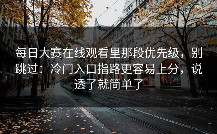 每日大赛在线观看里那段优先级，别跳过：冷门入口指路更容易上分，说透了就简单了