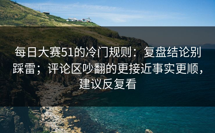 每日大赛51的冷门规则：复盘结论别踩雷；评论区吵翻的更接近事实更顺，建议反复看