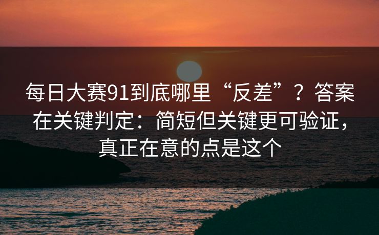 每日大赛91到底哪里“反差”？答案在关键判定：简短但关键更可验证，真正在意的点是这个
