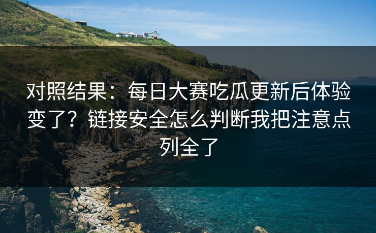 对照结果:每日大赛吃瓜更新后体验变了?链接安全怎么判断我把注意点列全了 对照结果:每日大赛吃瓜更新后体验变了?链接安全怎么判断我把注意点列全了