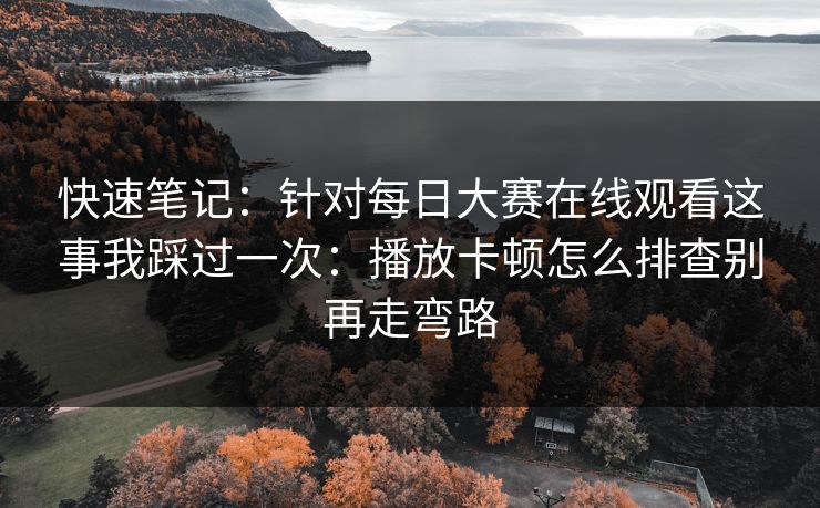 快速笔记：针对每日大赛在线观看这事我踩过一次：播放卡顿怎么排查别再走弯路