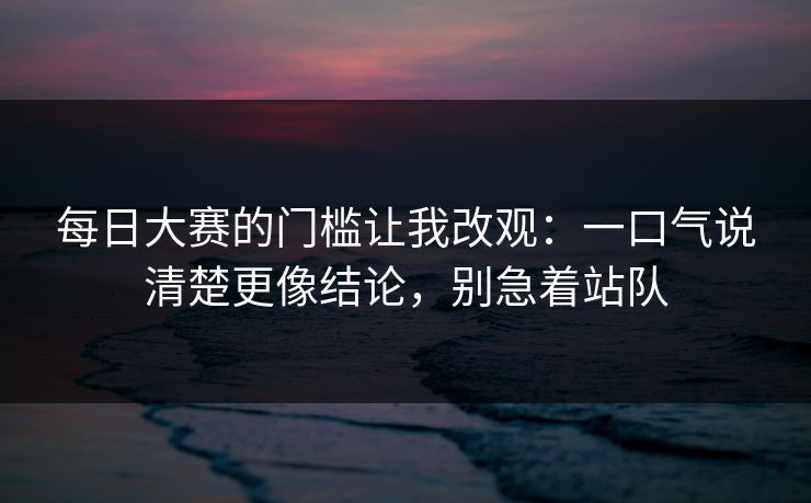 每日大赛的门槛让我改观:一口气说清楚更像结论,别急着站队 每日大赛的门槛让我改观:一口气说清楚更像结论,别急着站队