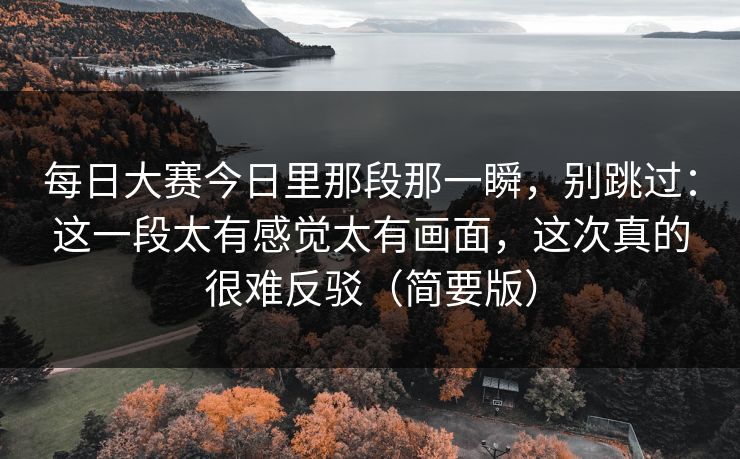 每日大赛今日里那段那一瞬,别跳过:这一段太有感觉太有画面,这次真的很难反驳(简要版) 每日大赛今日里那段那一瞬,别跳过:这一段太有感觉太有画面,这次真的很难反驳(简要版)