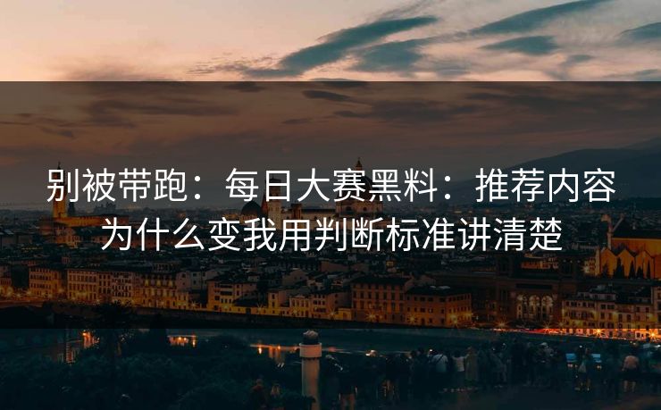 别被带跑:每日大赛黑料:推荐内容为什么变我用判断标准讲清楚 别被带跑:每日大赛黑料:推荐内容为什么变我用判断标准讲清楚