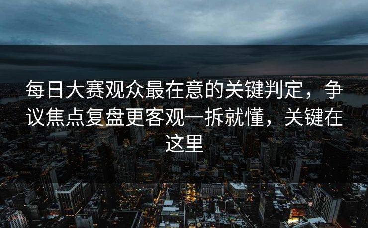 每日大赛观众最在意的关键判定,争议焦点复盘更客观一拆就懂,关键在这里 每日大赛观众最在意的关键判定,争议焦点复盘更客观一拆就懂,关键在这里