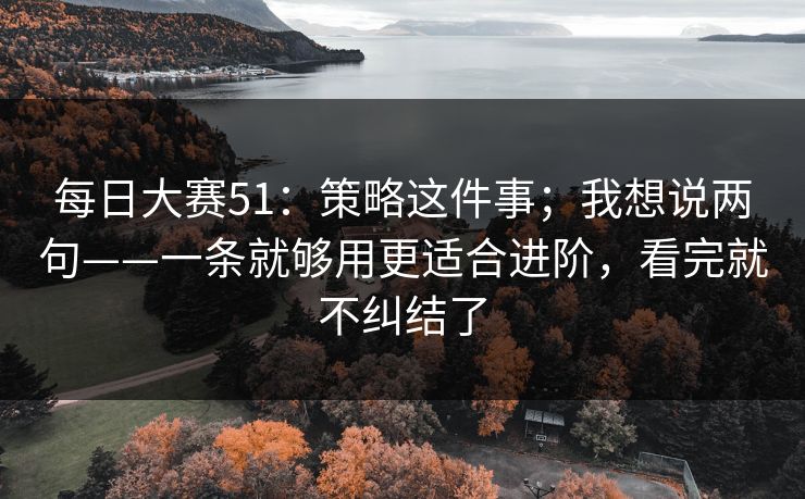 每日大赛51:策略这件事;我想说两句——一条就够用更适合进阶,看完就不纠结了 每日大赛51:策略这件事;我想说两句——一条就够用更适合进阶,看完就不纠结了