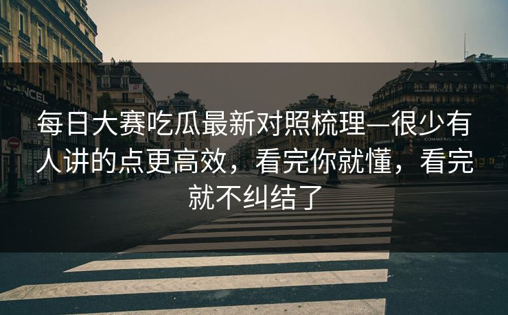 每日大赛吃瓜最新对照梳理—很少有人讲的点更高效,看完你就懂,看完就不纠结了 每日大赛吃瓜最新对照梳理—很少有人讲的点更高效,看完你就懂,看完就不纠结了