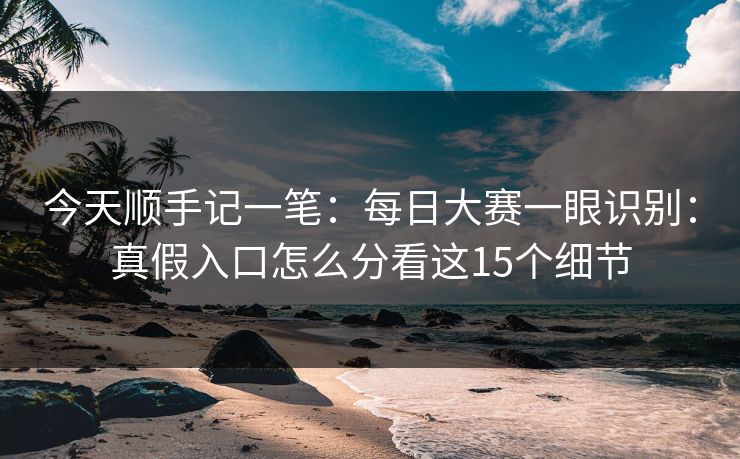 今天顺手记一笔:每日大赛一眼识别:真假入口怎么分看这15个细节 今天顺手记一笔:每日大赛一眼识别:真假入口怎么分看这15个细节