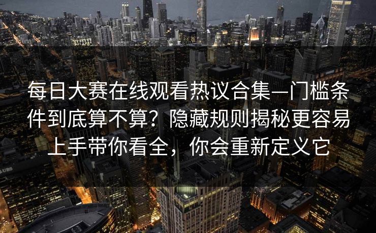 每日大赛在线观看热议合集—门槛条件到底算不算?隐藏规则揭秘更容易上手带你看全,你会重新定义它 每日大赛在线观看热议合集—门槛条件到底算不算?隐藏规则揭秘更容易上手带你看全,你会重新定义它