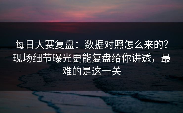 每日大赛复盘:数据对照怎么来的?现场细节曝光更能复盘给你讲透,最难的是这一关 每日大赛复盘:数据对照怎么来的?现场细节曝光更能复盘给你讲透,最难的是这一关