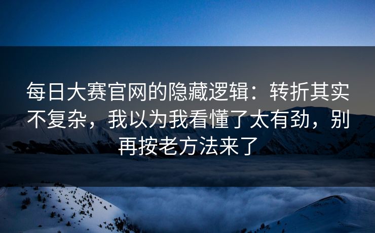 每日大赛官网的隐藏逻辑:转折其实不复杂,我以为我看懂了太有劲,别再按老方法来了 每日大赛官网的隐藏逻辑:转折其实不复杂,我以为我看懂了太有劲,别再按老方法来了